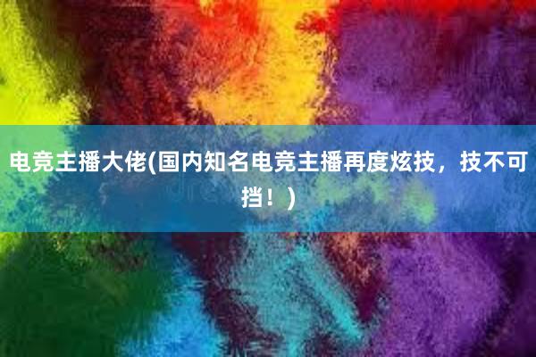 电竞主播大佬(国内知名电竞主播再度炫技，技不可挡！)