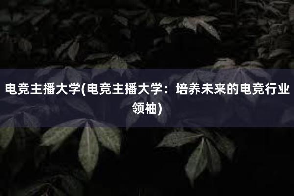 电竞主播大学(电竞主播大学：培养未来的电竞行业领袖)