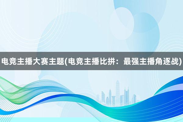 电竞主播大赛主题(电竞主播比拼：最强主播角逐战)