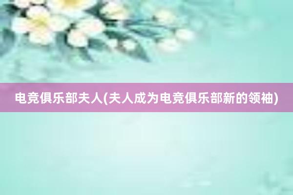 电竞俱乐部夫人(夫人成为电竞俱乐部新的领袖)