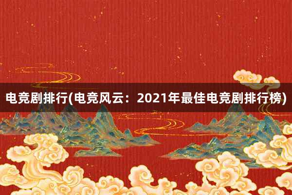 电竞剧排行(电竞风云：2021年最佳电竞剧排行榜)