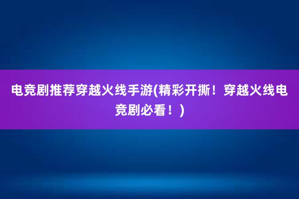 电竞剧推荐穿越火线手游(精彩开撕！穿越火线电竞剧必看！)