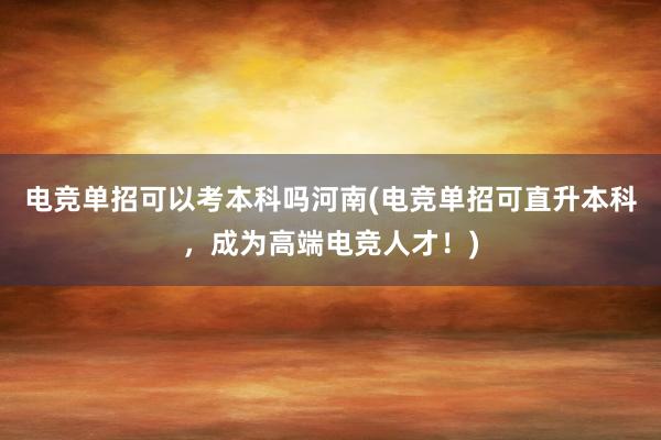 电竞单招可以考本科吗河南(电竞单招可直升本科，成为高端电竞人才！)