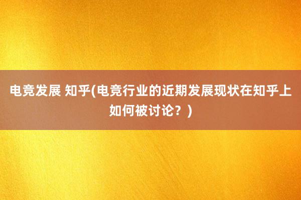 电竞发展 知乎(电竞行业的近期发展现状在知乎上如何被讨论？)