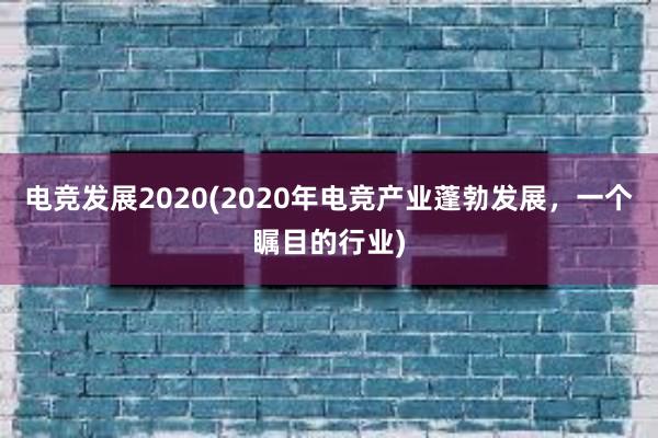 电竞发展2020(2020年电竞产业蓬勃发展，一个瞩目的行业)