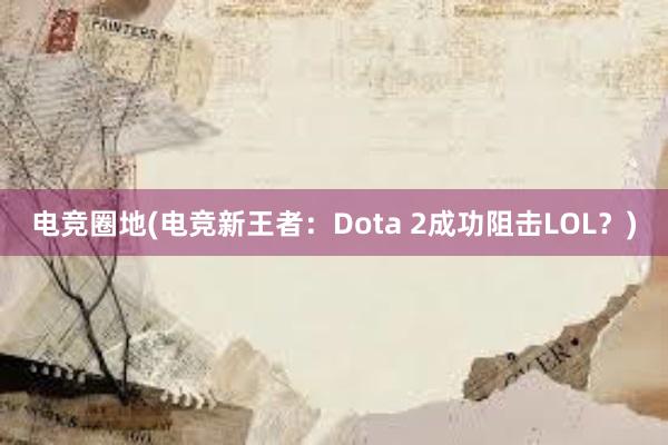 电竞圈地(电竞新王者：Dota 2成功阻击LOL？)