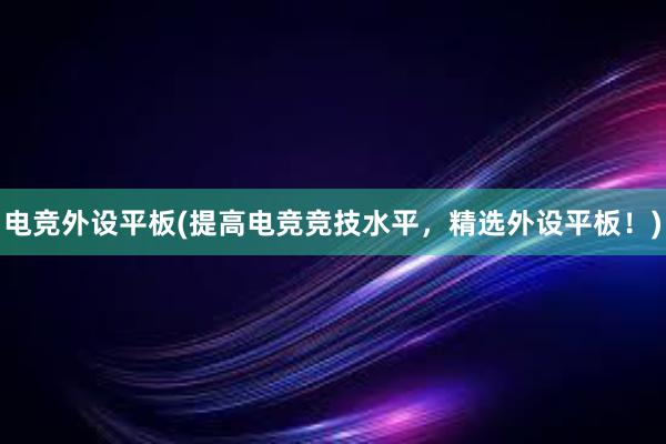 电竞外设平板(提高电竞竞技水平，精选外设平板！)