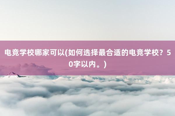 电竞学校哪家可以(如何选择最合适的电竞学校？50字以内。)