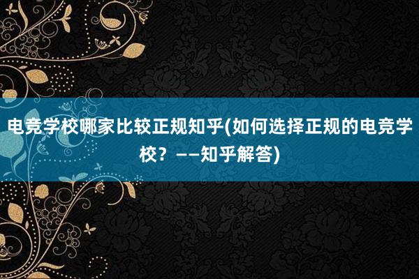 电竞学校哪家比较正规知乎(如何选择正规的电竞学校？——知乎解答)