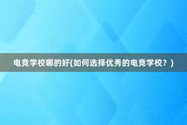 电竞学校哪的好(如何选择优秀的电竞学校？)