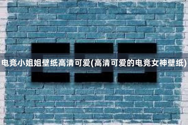 电竞小姐姐壁纸高清可爱(高清可爱的电竞女神壁纸)