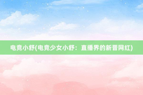 电竞小舒(电竞少女小舒：直播界的新晋网红)