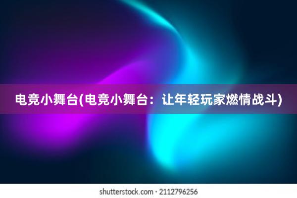 电竞小舞台(电竞小舞台：让年轻玩家燃情战斗)