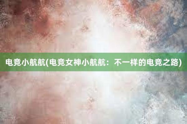 电竞小航航(电竞女神小航航：不一样的电竞之路)