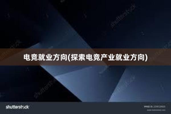 电竞就业方向(探索电竞产业就业方向)