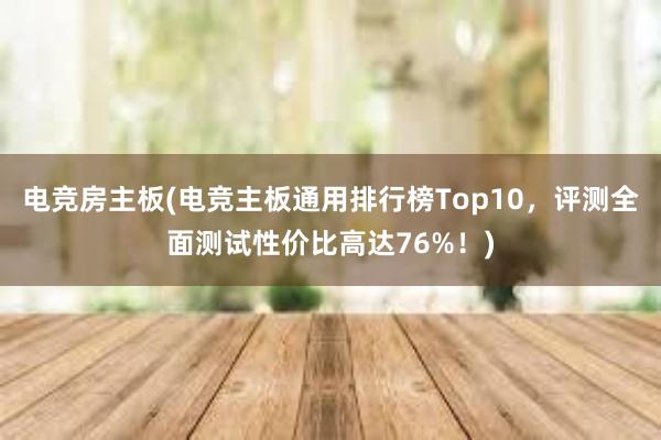 电竞房主板(电竞主板通用排行榜Top10，评测全面测试性价比高达76%！)