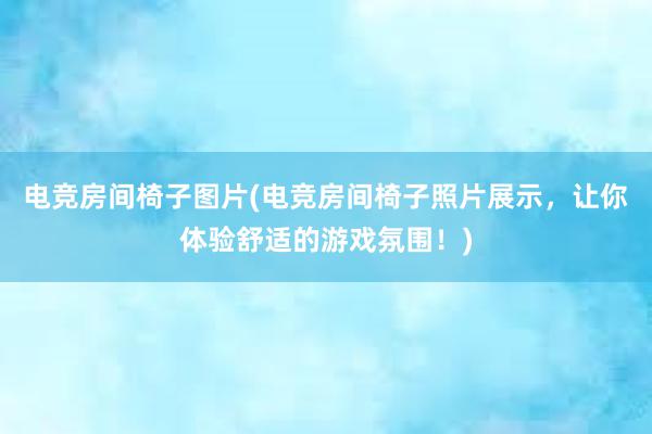 电竞房间椅子图片(电竞房间椅子照片展示，让你体验舒适的游戏氛围！)