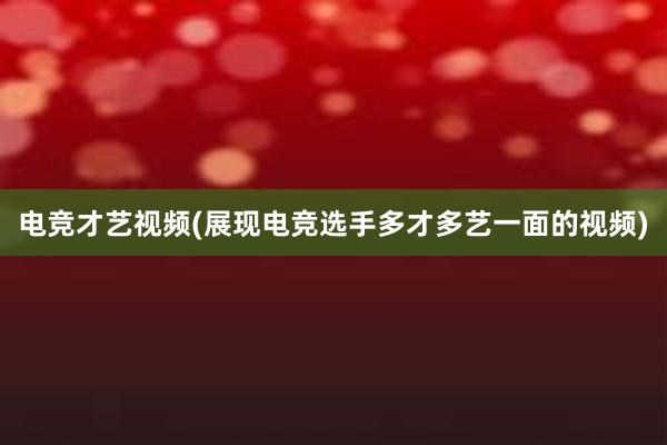 电竞才艺视频(展现电竞选手多才多艺一面的视频)