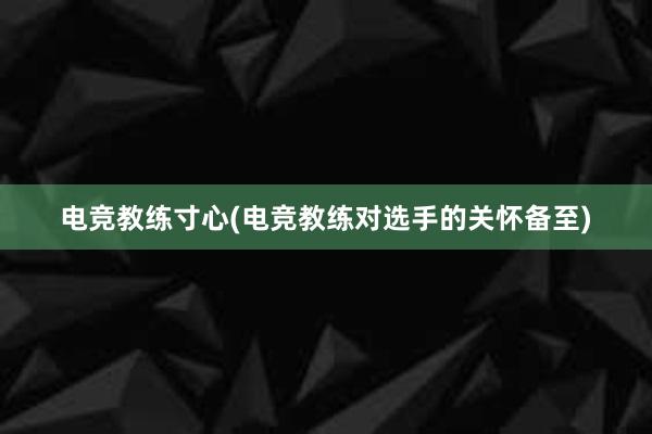 电竞教练寸心(电竞教练对选手的关怀备至)