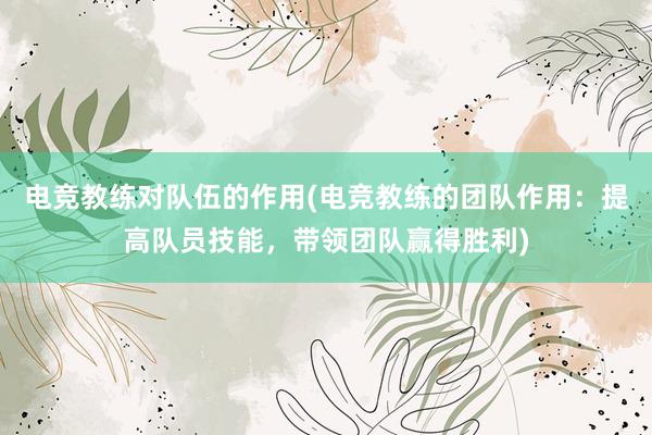 电竞教练对队伍的作用(电竞教练的团队作用：提高队员技能，带领团队赢得胜利)