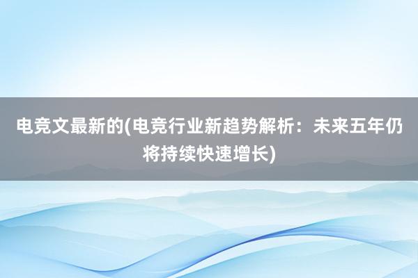 电竞文最新的(电竞行业新趋势解析：未来五年仍将持续快速增长)