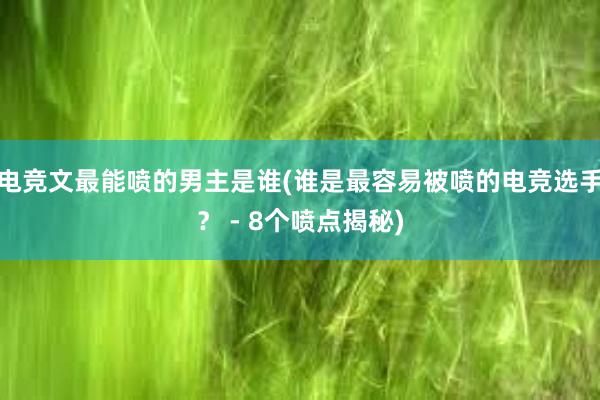 电竞文最能喷的男主是谁(谁是最容易被喷的电竞选手？ - 8个喷点揭秘)