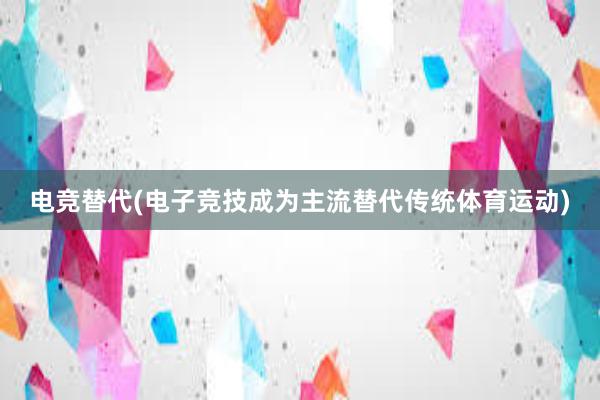 电竞替代(电子竞技成为主流替代传统体育运动)