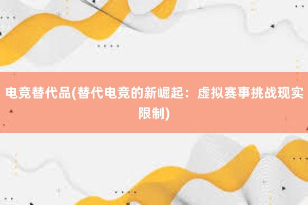 电竞替代品(替代电竞的新崛起：虚拟赛事挑战现实限制)