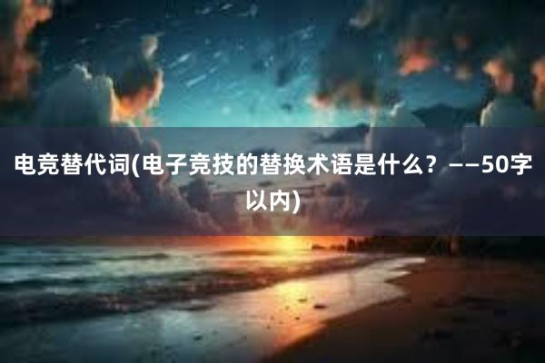 电竞替代词(电子竞技的替换术语是什么？——50字以内)