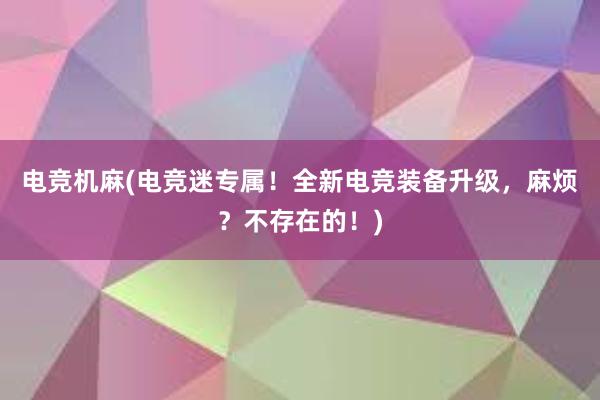 电竞机麻(电竞迷专属！全新电竞装备升级，麻烦？不存在的！)