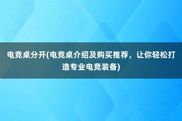 电竞桌分开(电竞桌介绍及购买推荐，让你轻松打造专业电竞装备)