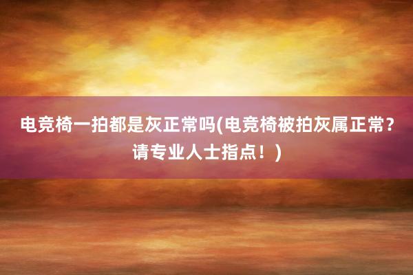 电竞椅一拍都是灰正常吗(电竞椅被拍灰属正常？请专业人士指点！)