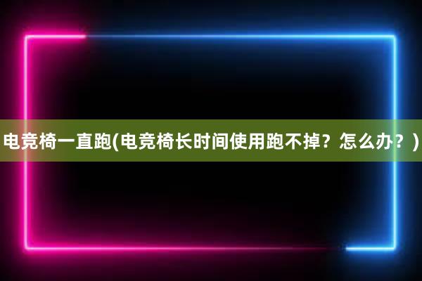 电竞椅一直跑(电竞椅长时间使用跑不掉？怎么办？)