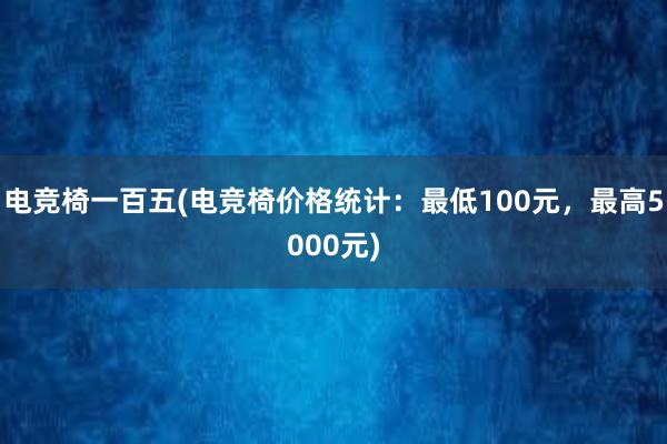 电竞椅一百五(电竞椅价格统计：最低100元，最高5000元)