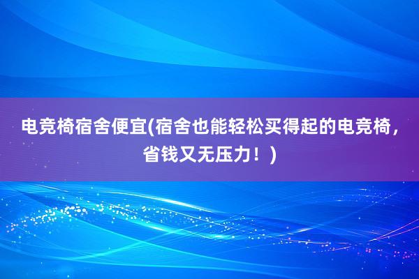 电竞椅宿舍便宜(宿舍也能轻松买得起的电竞椅，省钱又无压力！)