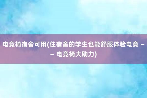 电竞椅宿舍可用(住宿舍的学生也能舒服体验电竞 —— 电竞椅大助力)