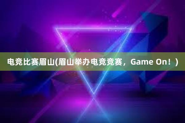 电竞比赛眉山(眉山举办电竞竞赛，Game On！)