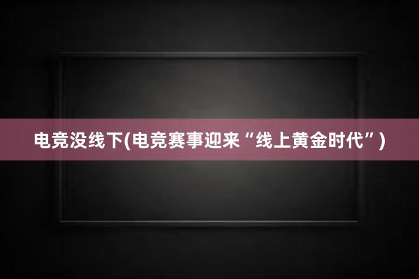 电竞没线下(电竞赛事迎来“线上黄金时代”)