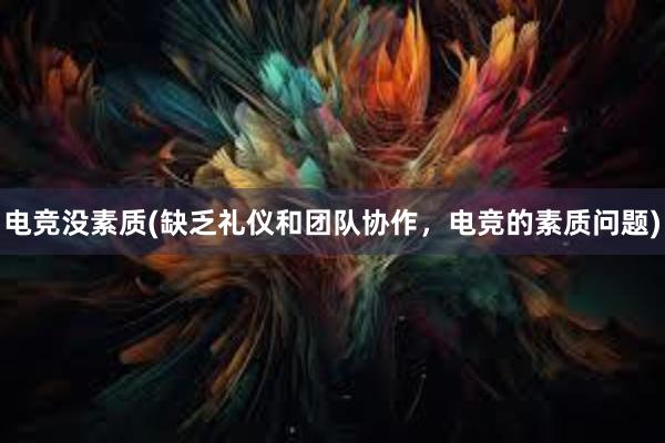 电竞没素质(缺乏礼仪和团队协作，电竞的素质问题)