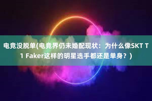 电竞没脱单(电竞界仍未婚配现状：为什么像SKT T1 Faker这样的明星选手都还是单身？)