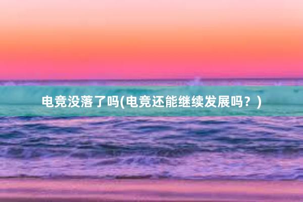 电竞没落了吗(电竞还能继续发展吗？)