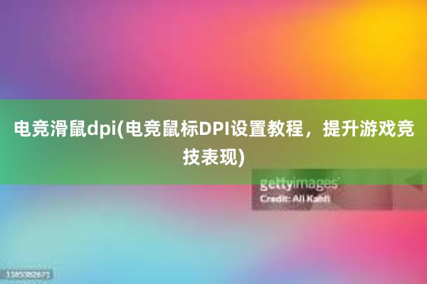 电竞滑鼠dpi(电竞鼠标DPI设置教程，提升游戏竞技表现)