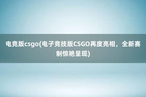 电竞版csgo(电子竞技版CSGO再度亮相，全新赛制惊艳呈现)