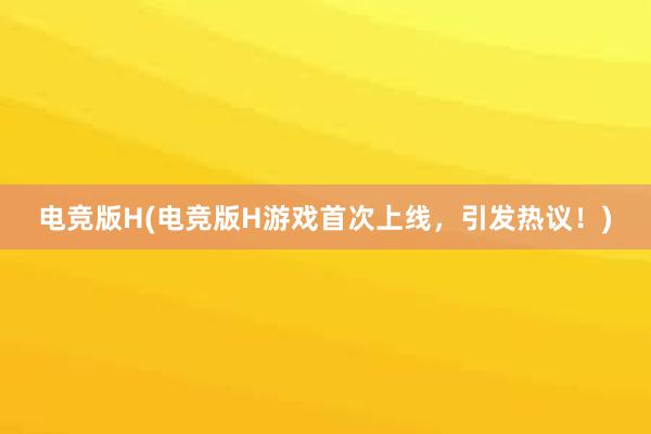 电竞版H(电竞版H游戏首次上线，引发热议！)