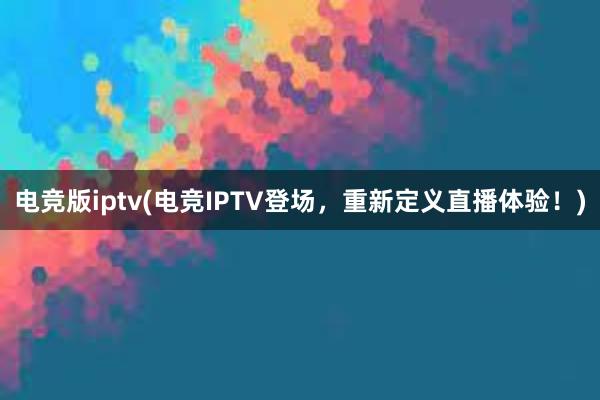 电竞版iptv(电竞IPTV登场，重新定义直播体验！)