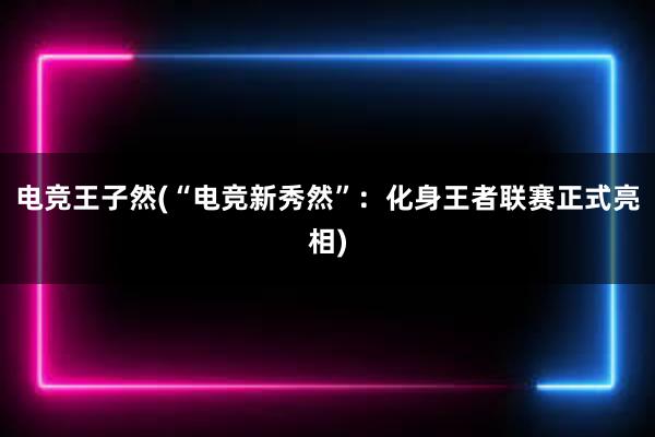 电竞王子然(“电竞新秀然”：化身王者联赛正式亮相)