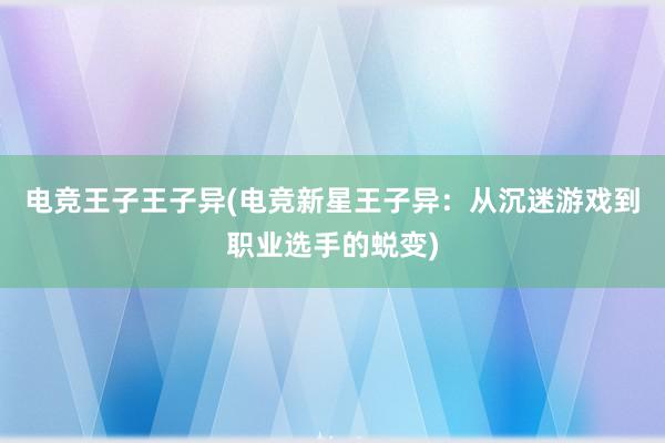 电竞王子王子异(电竞新星王子异：从沉迷游戏到职业选手的蜕变)