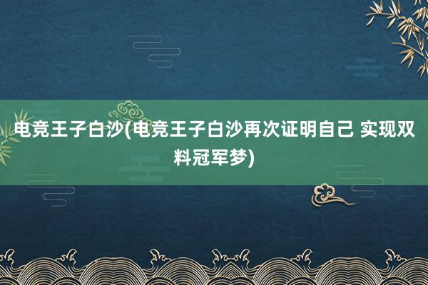 电竞王子白沙(电竞王子白沙再次证明自己 实现双料冠军梦)