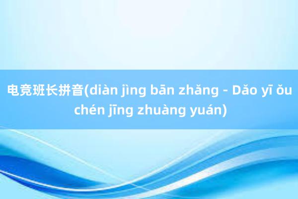 电竞班长拼音(diàn jìng bān zhǎng - Dǎo yī ǒu chén jīng zhuàng yuán)