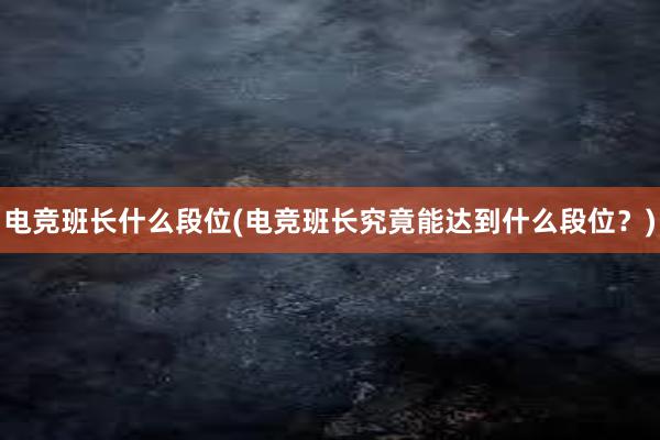 电竞班长什么段位(电竞班长究竟能达到什么段位？)